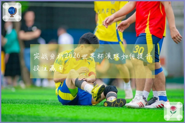 实战分析2026世界杯滚球如何提升投注赢率