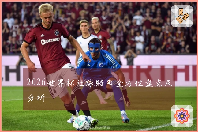 2026世界杯让球赔率全方位盘点及分析