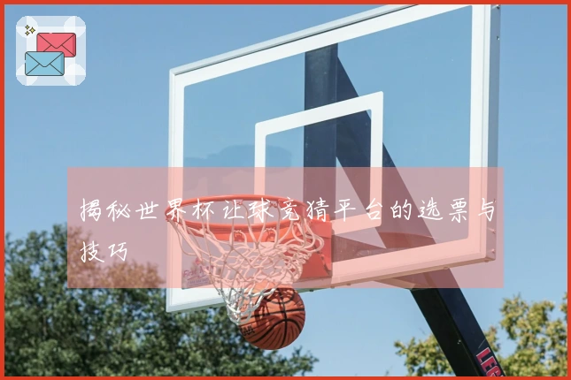 揭秘世界杯让球竞猜平台的选票与技巧