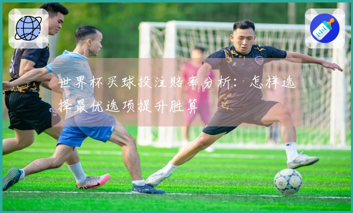 世界杯买球投注赔率分析：怎样选择最优选项提升胜算