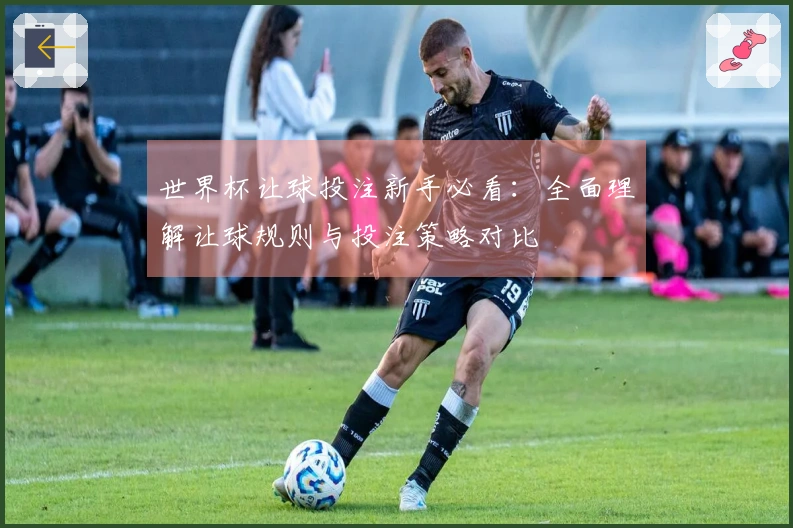 世界杯让球投注新手必看：全面理解让球规则与投注策略对比