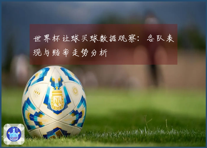 世界杯让球买球数据观察：各队表现与赔率走势分析