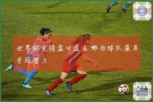世界杯竞猜盘口盘点 哪些球队最具夺冠潜力