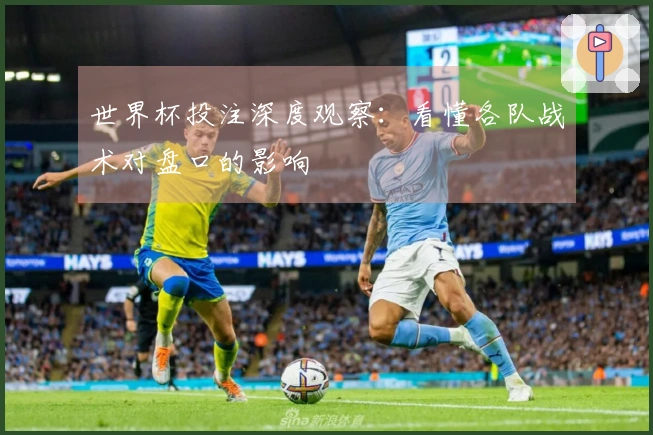 世界杯投注深度观察：看懂各队战术对盘口的影响