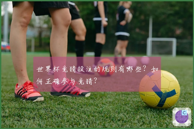 世界杯竞猜投注的规则有哪些？如何正确参与竞猜？