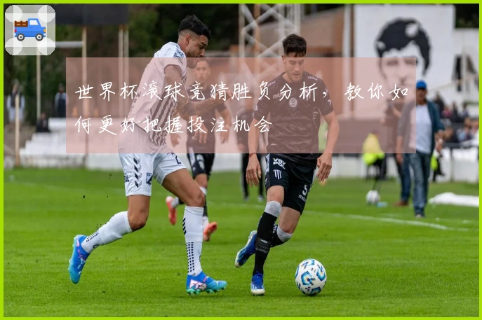 世界杯滚球竞猜胜负分析，教你如何更好把握投注机会