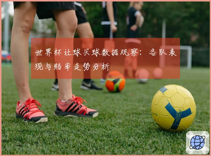 世界杯让球买球数据观察：各队表现与赔率走势分析