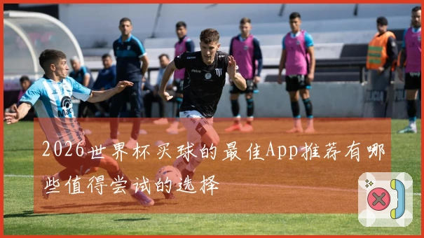 2026世界杯买球的最佳App推荐有哪些值得尝试的选择