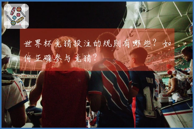 世界杯竞猜投注的规则有哪些？如何正确参与竞猜？